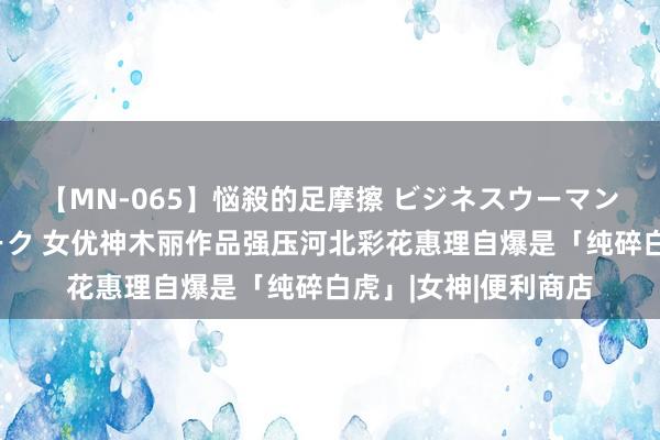 【MN-065】悩殺的足摩擦 ビジネスウーマンの淫らなフットワーク 女优神木丽作品强压河北彩花惠理自爆是「纯碎白虎」|女神|便利商店