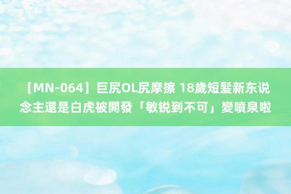 【MN-064】巨尻OL尻摩擦 18歲短髮新东说念主還是白虎　被開發「敏锐到不可」變噴泉啦