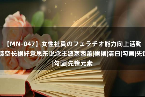 【MN-047】女性社員のフェラチオ能力向上活動 白丝镂空长裙好意思东说念主波塞西蕾|裙摆|清白|勾画|先锋元素