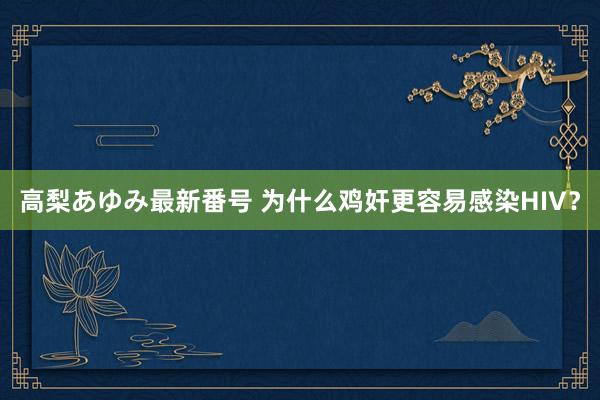 高梨あゆみ最新番号 为什么鸡奸更容易感染HIV？