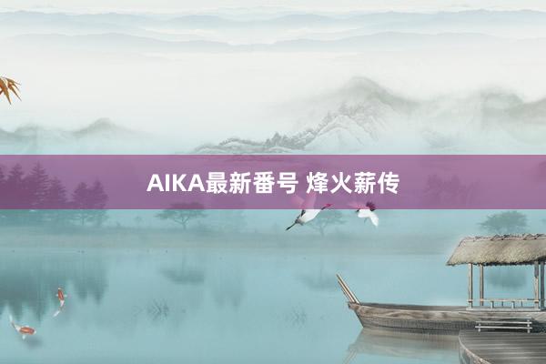 AIKA最新番号 烽火薪传