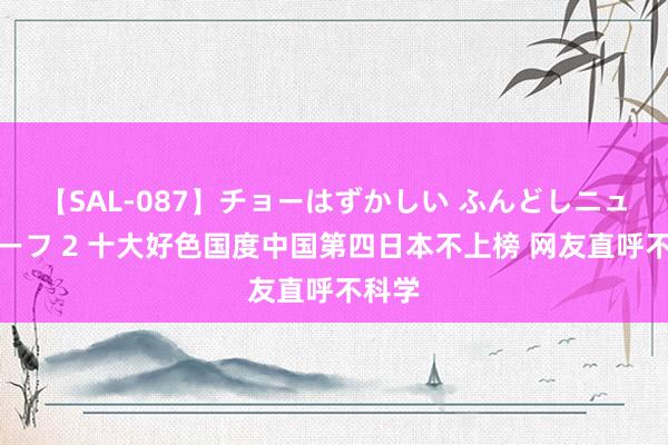 【SAL-087】チョーはずかしい ふんどしニューハーフ 2 十大好色国度中国第四日本不上榜 网友直呼不科学