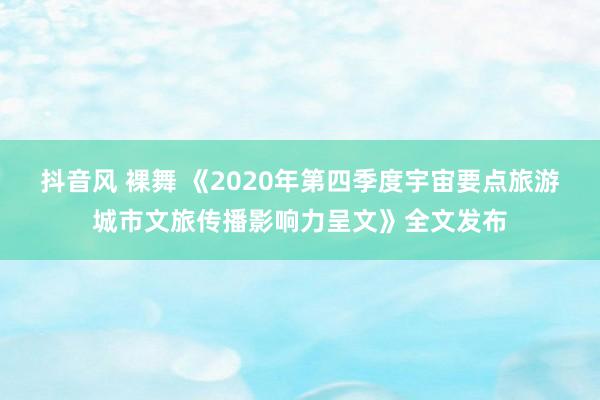 抖音风 裸舞 《2020年第四季度宇宙要点旅游城市文旅传播影响力呈文》全文发布