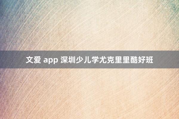 文爱 app 深圳少儿学尤克里里酷好班