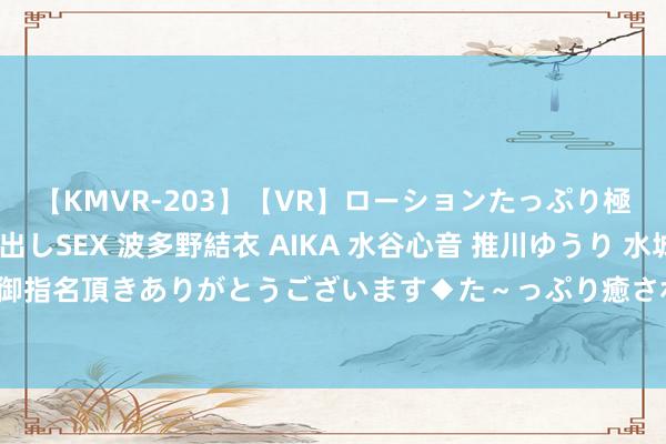 【KMVR-203】【VR】ローションたっぷり極上5人ソープ嬢と中出しSEX 波多野結衣 AIKA 水谷心音 推川ゆうり 水城奈緒 ～本日は御指名頂きありがとうございます◆た～っぷり癒されてくださいね◆～ 新东方新见识谁讲得好