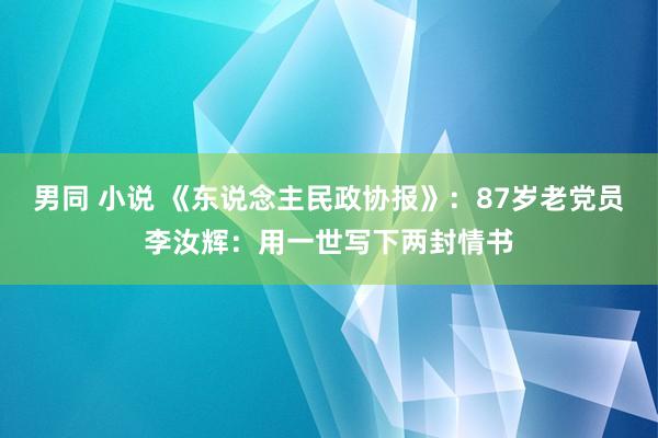 男同 小说 《东说念主民政协报》：87岁老党员李汝辉：用一世写下两封情书