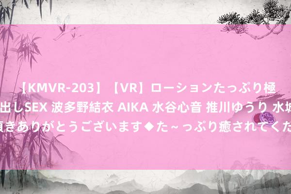 【KMVR-203】【VR】ローションたっぷり極上5人ソープ嬢と中出しSEX 波多野結衣 AIKA 水谷心音 推川ゆうり 水城奈緒 ～本日は御指名頂きありがとうございます◆た～っぷり癒されてくださいね◆～ 助教专访｜刘楚：刘郎仪态，斯文在楚