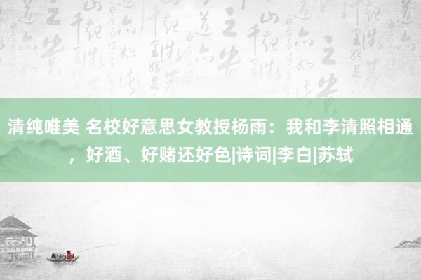 清纯唯美 名校好意思女教授杨雨：我和李清照相通，好酒、好赌还好色|诗词|李白|苏轼