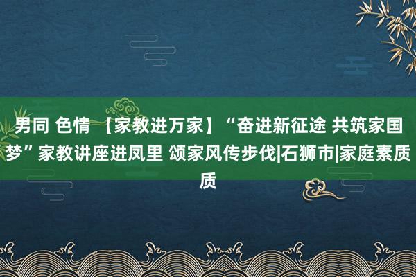 男同 色情 【家教进万家】“奋进新征途 共筑家国梦”家教讲座进凤里 颂家风传步伐|石狮市|家庭素质