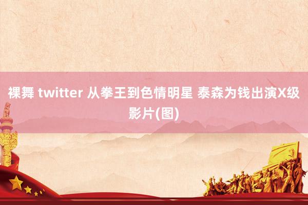 裸舞 twitter 从拳王到色情明星 泰森为钱出演X级影片(图)