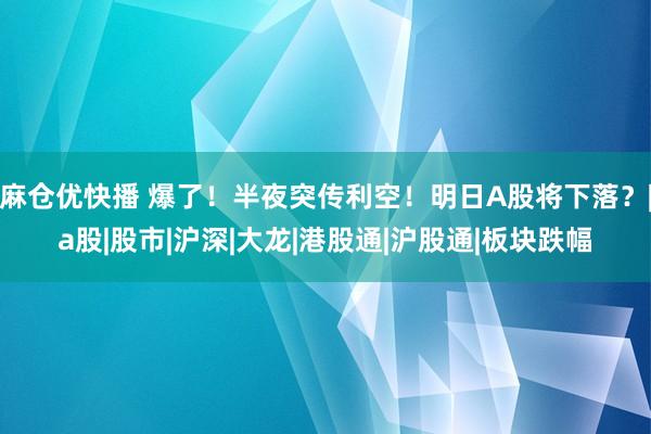 麻仓优快播 爆了！半夜突传利空！明日A股将下落？|a股|股市|沪深|大龙|港股通|沪股通|板块跌幅