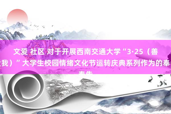 文爱 社区 对于开展西南交通大学“3·25（善爱我）”大学生校园情绪文化节运转庆典系列作为的奉告