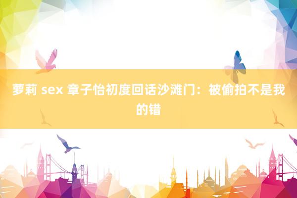 萝莉 sex 章子怡初度回话沙滩门：被偷拍不是我的错