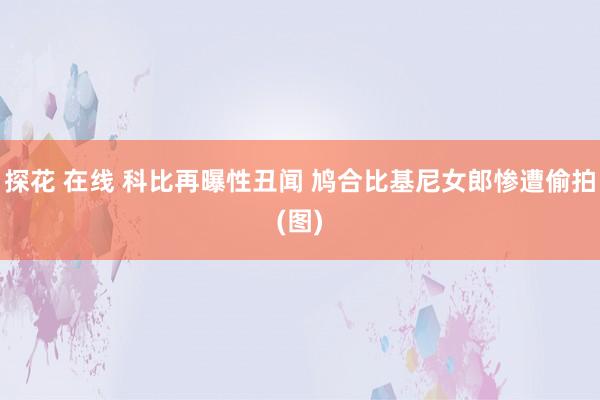 探花 在线 科比再曝性丑闻 鸠合比基尼女郎惨遭偷拍(图)