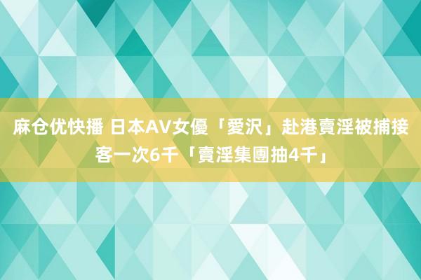 麻仓优快播 日本AV女優「愛沢」赴港賣淫被捕　接客一次6千「賣淫集團抽4千」