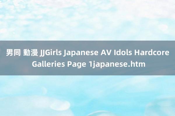 男同 動漫 JJGirls Japanese AV Idols Hardcore Galleries Page 1japanese.htm