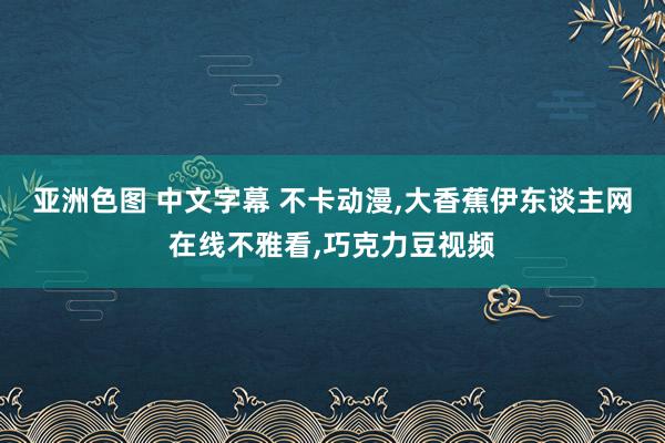 亚洲色图 中文字幕 不卡动漫，大香蕉伊东谈主网在线不雅看，<a href=