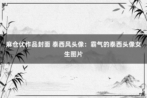 麻仓优作品封面 泰西风头像：霸气的泰西头像女生图片