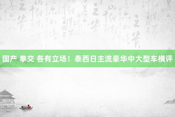 国产 拳交 各有立场！泰西日主流豪华中大型车横评