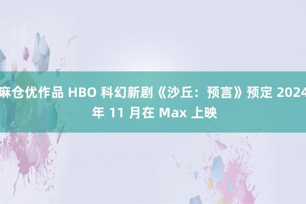 麻仓优作品 HBO 科幻新剧《沙丘：预言》预定 2024 年 11 月在 Max 上映