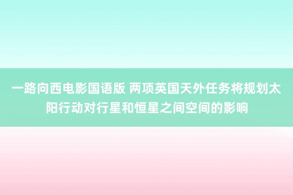 一路向西电影国语版 两项英国天外任务将规划太阳行动对行星和恒星之间空间的影响