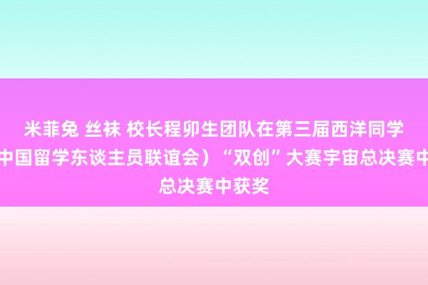 米菲兔 丝袜 校长程卯生团队在第三届西洋同学会（中国留学东谈主员联谊会）“双创”大赛宇宙总决赛中获奖