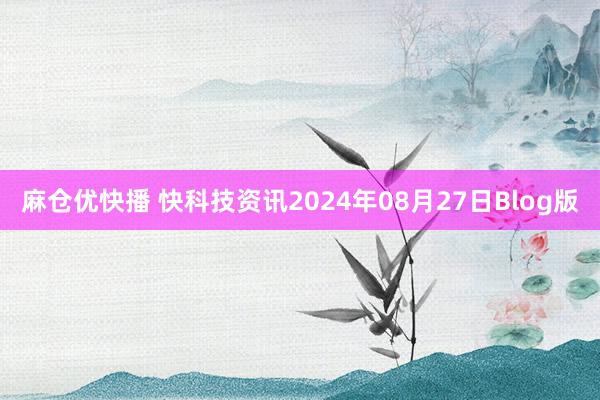 麻仓优快播 快科技资讯2024年08月27日Blog版