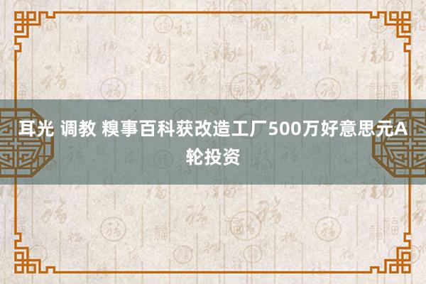 耳光 调教 糗事百科获改造工厂500万好意思元A轮投资