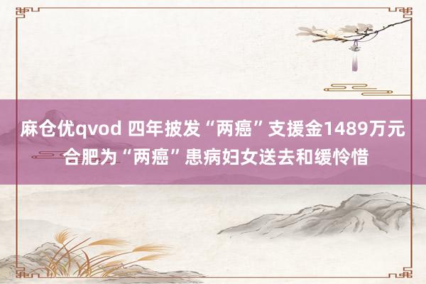 麻仓优qvod 四年披发“两癌”支援金1489万元 合肥为“两癌”患病妇女送去和缓怜惜