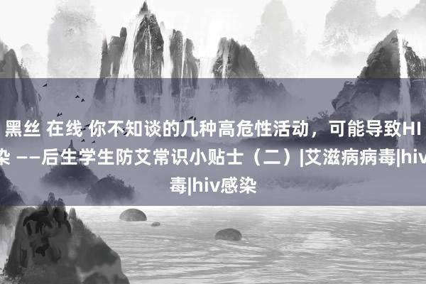 黑丝 在线 你不知谈的几种高危性活动，可能导致HIV感染 ——后生学生防艾常识小贴士（二）|艾滋病病毒|hiv感染