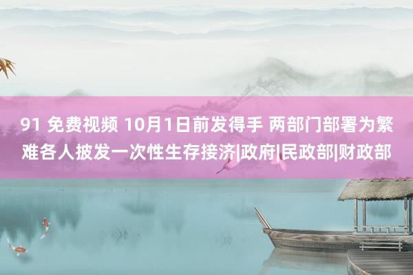 91 免费视频 10月1日前发得手 两部门部署为繁难各人披发一次性生存接济|政府|民政部|财政部