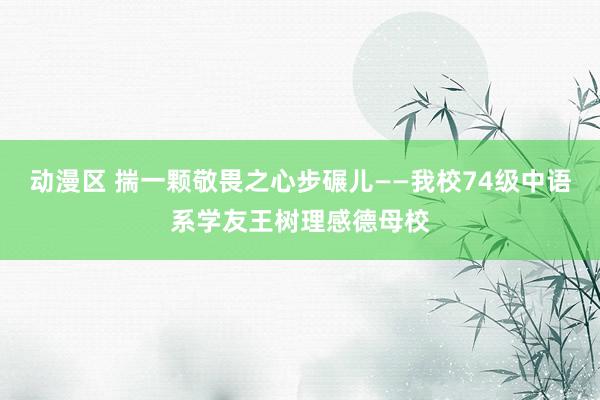 动漫区 揣一颗敬畏之心步碾儿——我校74级中语系学友王树理感德母校