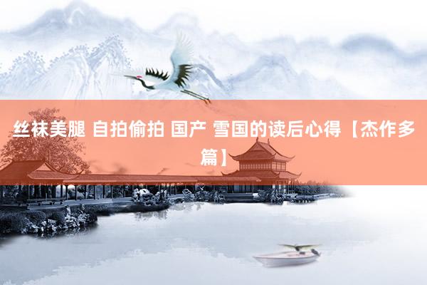 丝袜美腿 自拍偷拍 国产 雪国的读后心得【杰作多篇】