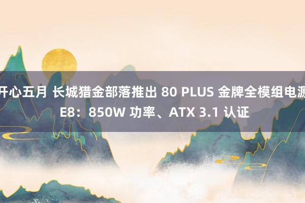 开心五月 长城猎金部落推出 80 PLUS 金牌全模组电源 E8：850W 功率、ATX 3.1 认证