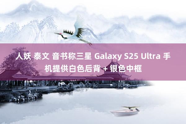 人妖 泰文 音书称三星 Galaxy S25 Ultra 手机提供白色后背 + 银色中框